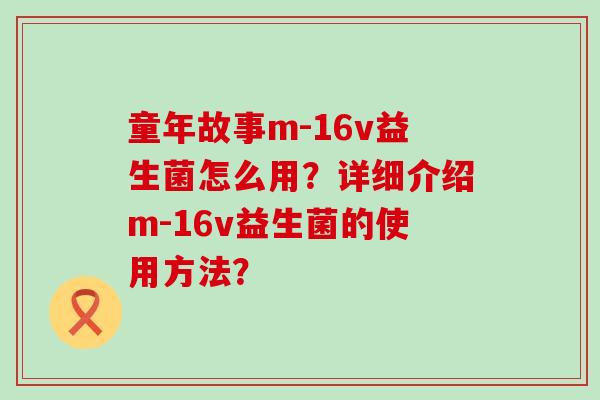 童年故事m-16v益生菌怎么用？详细介绍m-16v益生菌的使用方法？