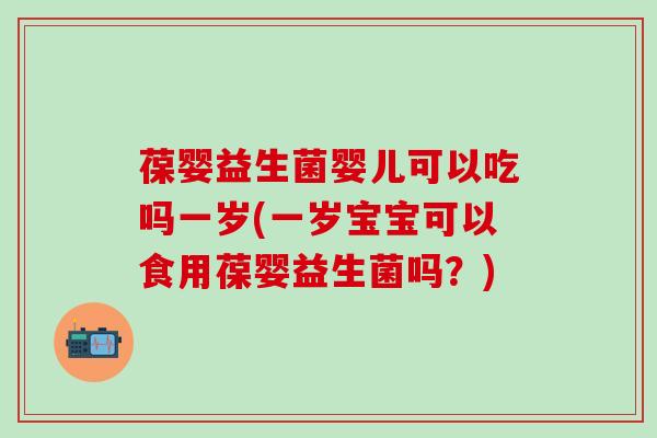 葆婴益生菌婴儿可以吃吗一岁(一岁宝宝可以食用葆婴益生菌吗？)