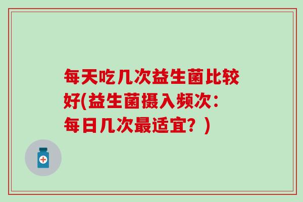 每天吃几次益生菌比较好(益生菌摄入频次：每日几次最适宜？)