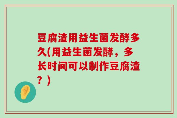 豆腐渣用益生菌发酵多久(用益生菌发酵，多长时间可以制作豆腐渣？)