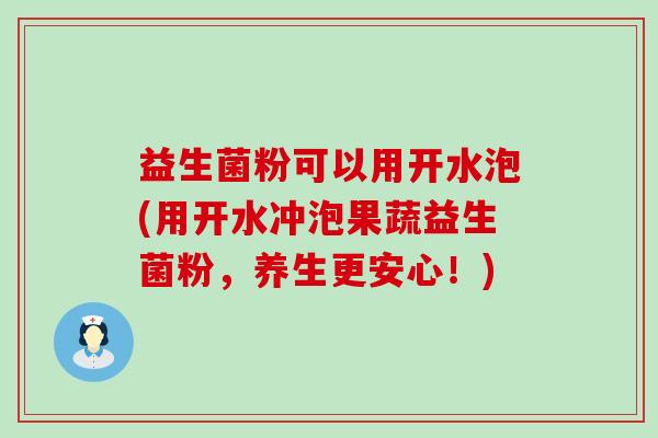 益生菌粉可以用开水泡(用开水冲泡果蔬益生菌粉，养生更安心！)