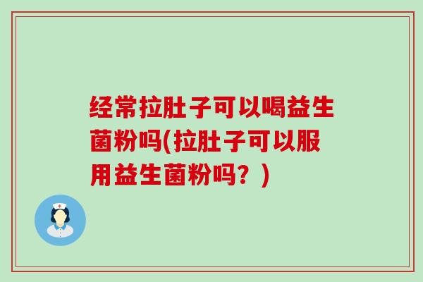 经常拉肚子可以喝益生菌粉吗(拉肚子可以服用益生菌粉吗?) 经常拉肚子可以喝益生菌粉吗(拉肚子可以服用益生菌粉吗?)