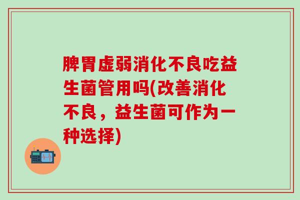 脾胃虚弱吃益生菌管用吗(改善，益生菌可作为一种选择)