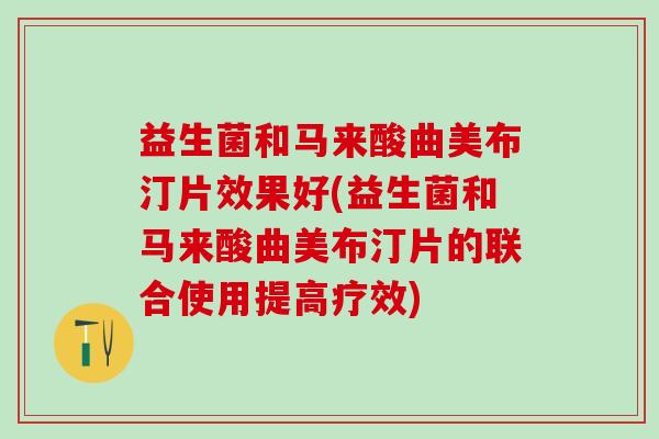 益生菌和马来酸曲美布汀片效果好(益生菌和马来酸曲美布汀片的联合使用提高疗效) 益生菌和马来酸曲美布汀片效果好(益生菌和马来酸曲美布汀片的联合使用提高疗效)