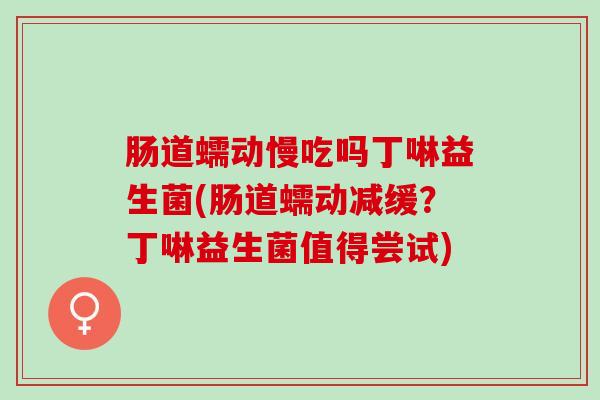 肠道蠕动慢吃吗丁啉益生菌(肠道蠕动减缓？丁啉益生菌值得尝试)