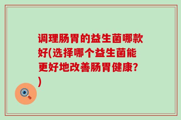 调理肠胃的益生菌哪款好(选择哪个益生菌能更好地改善肠胃健康？)