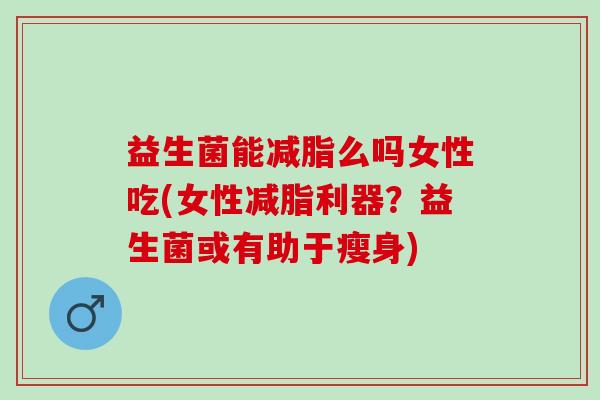 益生菌能减脂么吗女性吃(女性减脂利器？益生菌或有助于瘦身)