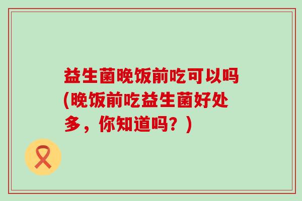 益生菌晚饭前吃可以吗(晚饭前吃益生菌好处多，你知道吗？)