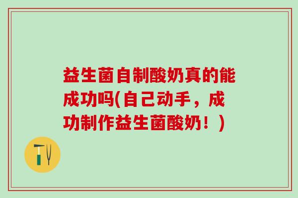 益生菌自制酸奶真的能成功吗(自己动手，成功制作益生菌酸奶！)