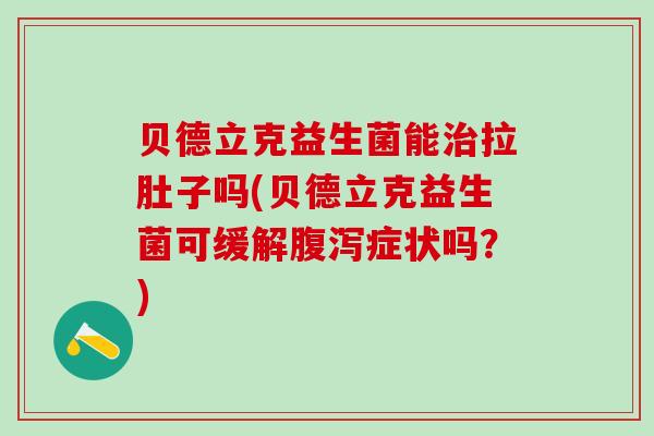 贝德立克益生菌能治拉肚子吗(贝德立克益生菌可缓解腹泻症状吗？)