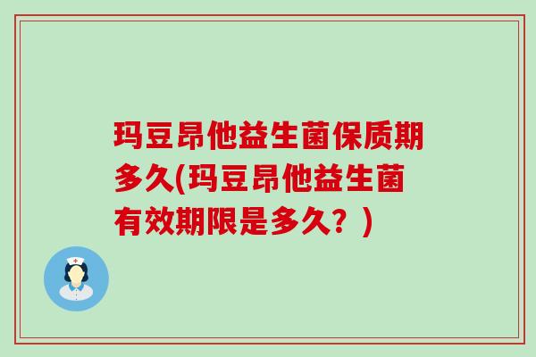 玛豆昂他益生菌保质期多久(玛豆昂他益生菌有效期限是多久?) 玛豆昂他益生菌保质期多久(玛豆昂他益生菌有效期限是多久?)