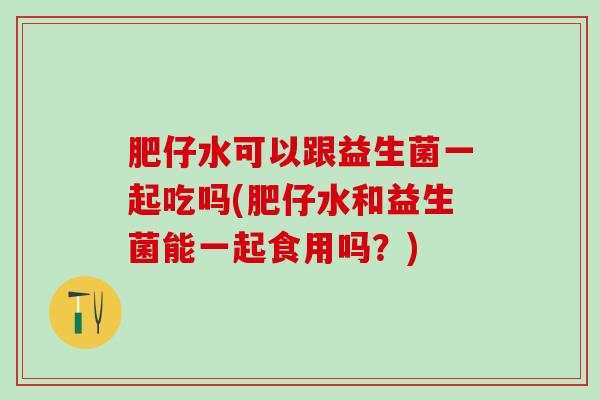 肥仔水可以跟益生菌一起吃吗(肥仔水和益生菌能一起食用吗？)