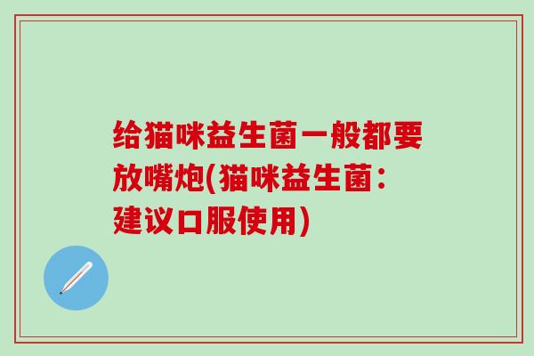 给猫咪益生菌一般都要放嘴炮(猫咪益生菌：建议口服使用)