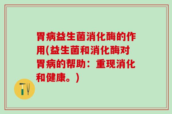 胃益生菌消化酶的作用(益生菌和消化酶对胃的帮助：重现消化和健康。)