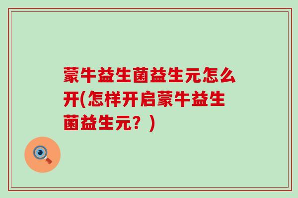 蒙牛益生菌益生元怎么开(怎样开启蒙牛益生菌益生元？)
