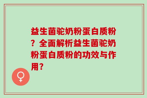 益生菌驼奶粉蛋白质粉？全面解析益生菌驼奶粉蛋白质粉的功效与作用？