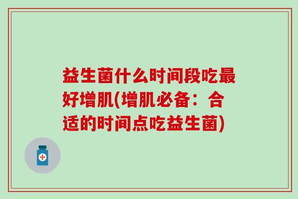 益生菌什么时间段吃最好增肌(增肌必备：合适的时间点吃益生菌)