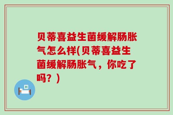 贝蒂喜益生菌缓解肠胀气怎么样(贝蒂喜益生菌缓解肠胀气，你吃了吗？)