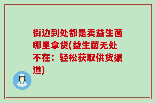 街边到处都是卖益生菌哪里拿货(益生菌无处不在：轻松获取供货渠道)