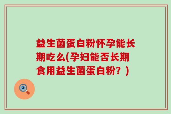 益生菌蛋白粉怀孕能长期吃么(孕妇能否长期食用益生菌蛋白粉？)