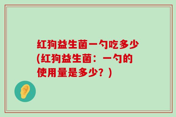 红狗益生菌一勺吃多少(红狗益生菌：一勺的使用量是多少？)