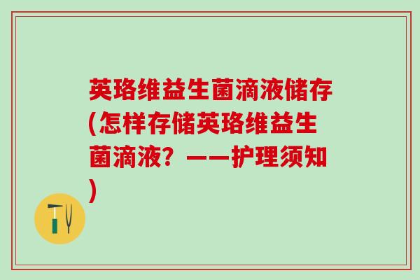 英珞维益生菌滴液储存(怎样存储英珞维益生菌滴液?——护理须知) 英珞维益生菌滴液储存(怎样存储英珞维益生菌滴液?——护理须知)