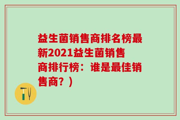 益生菌销售商排名榜新2021益生菌销售商排行榜:谁是佳销售商?) 益生菌销售商排名榜新2021益生菌销售商排行榜:谁是佳销售商?)