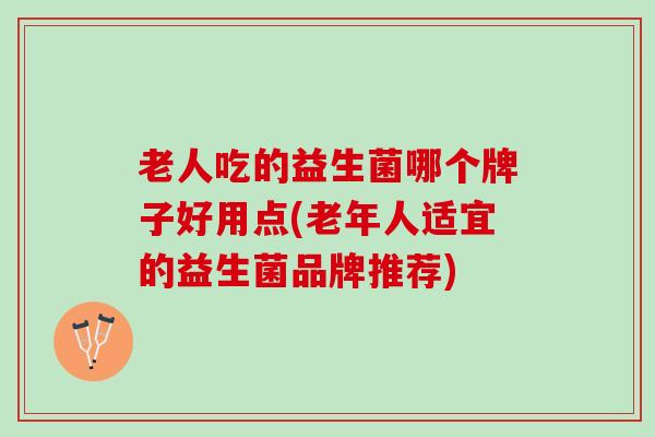 老人吃的益生菌哪个牌子好用点(老年人适宜的益生菌品牌推荐)