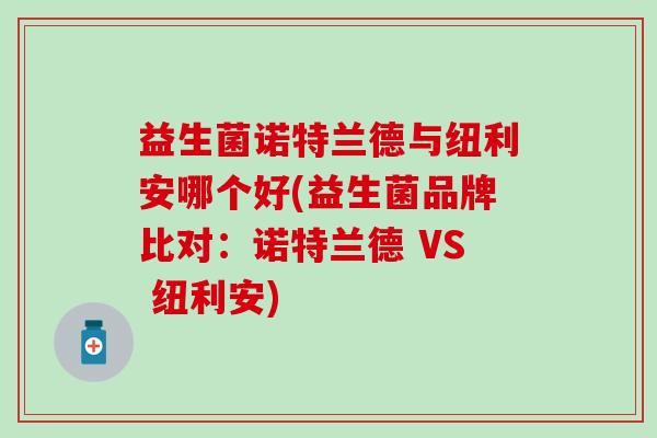 益生菌诺特兰德与纽利安哪个好(益生菌品牌比对：诺特兰德 VS 纽利安)