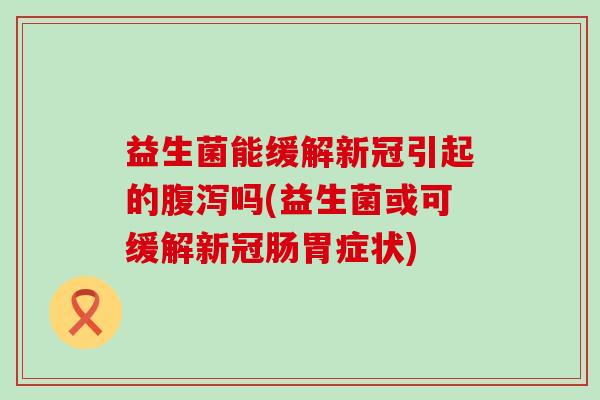益生菌能缓解新冠引起的腹泻吗(益生菌或可缓解新冠肠胃症状)