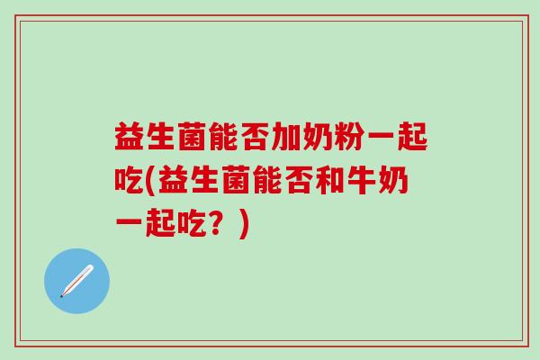益生菌能否加奶粉一起吃(益生菌能否和牛奶一起吃?) 益生菌能否加奶粉一起吃(益生菌能否和牛奶一起吃?)