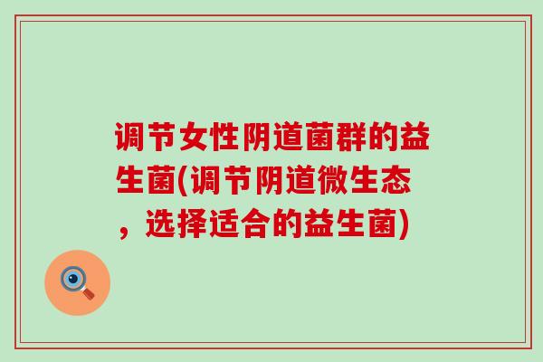 调节女性阴道菌群的益生菌(调节阴道微生态，选择适合的益生菌)