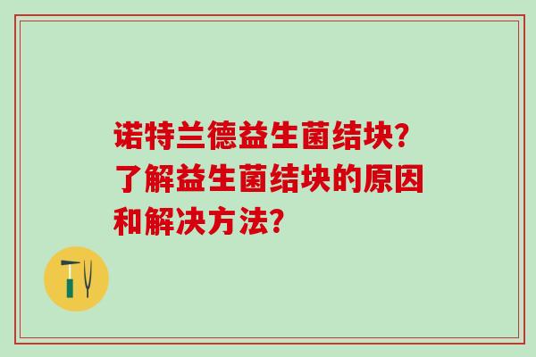 诺特兰德益生菌结块?了解益生菌结块的原因和解决方法? 诺特兰德益生菌结块?了解益生菌结块的原因和解决方法?