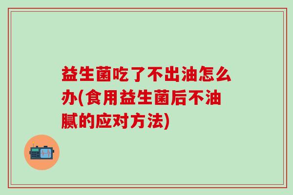 益生菌吃了不出油怎么办(食用益生菌后不油腻的应对方法)