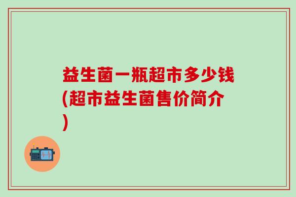 益生菌一瓶超市多少钱(超市益生菌售价简介)