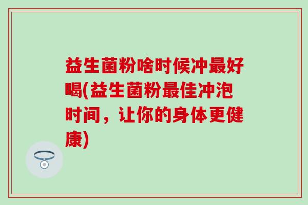 益生菌粉啥时候冲最好喝(益生菌粉最佳冲泡时间，让你的身体更健康)