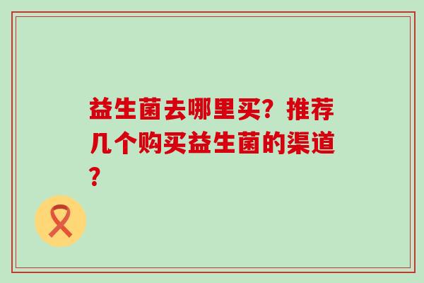 益生菌去哪里买？推荐几个购买益生菌的渠道？