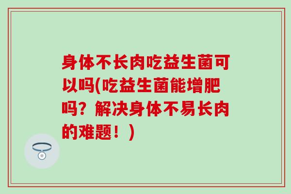 身体不长肉吃益生菌可以吗(吃益生菌能增肥吗？解决身体不易长肉的难题！)