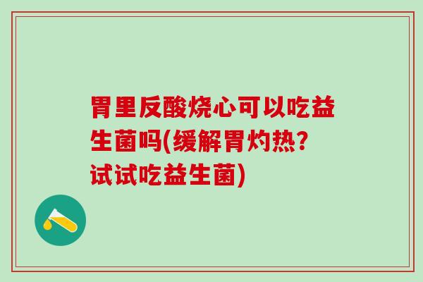 胃里反酸烧心可以吃益生菌吗(缓解胃灼热？试试吃益生菌)
