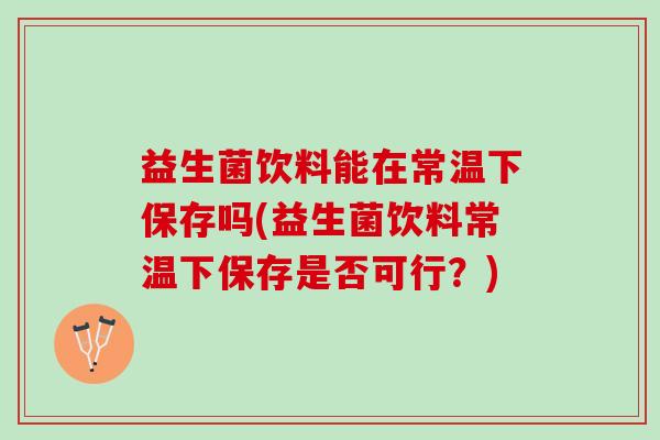 益生菌饮料能在常温下保存吗(益生菌饮料常温下保存是否可行？)