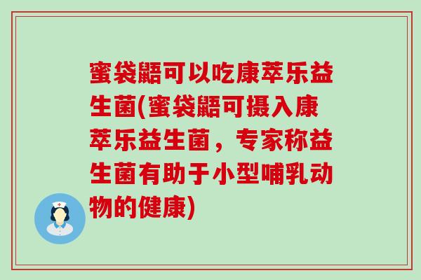 蜜袋鼯可以吃康萃乐益生菌(蜜袋鼯可摄入康萃乐益生菌，专家称益生菌有助于小型哺乳动物的健康)