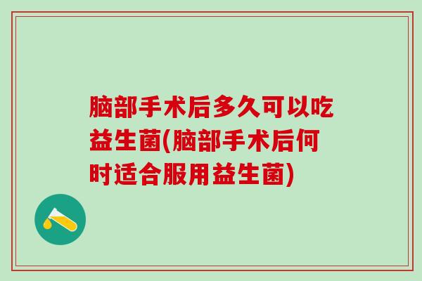 脑部手术后多久可以吃益生菌(脑部手术后何时适合服用益生菌)