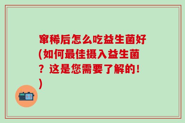 窜稀后怎么吃益生菌好(如何最佳摄入益生菌？这是您需要了解的！)