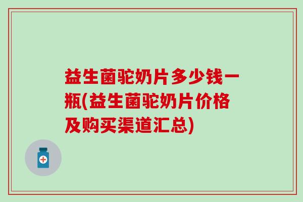 益生菌驼奶片多少钱一瓶(益生菌驼奶片价格及购买渠道汇总)