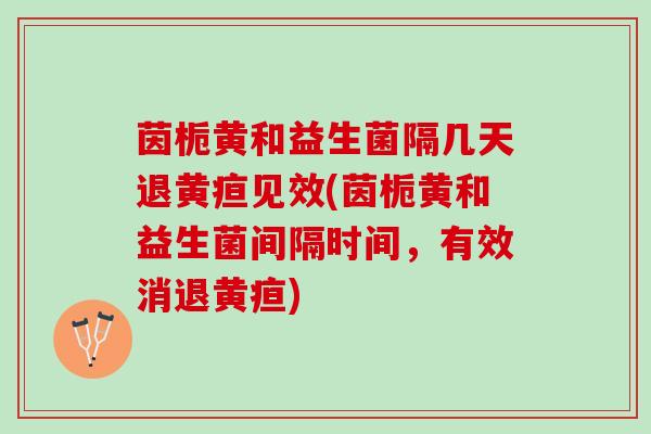 茵栀黄和益生菌隔几天退黄疸见效(茵栀黄和益生菌间隔时间，有效消退黄疸)