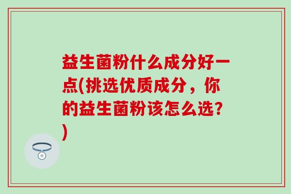 益生菌粉什么成分好一点(挑选优质成分，你的益生菌粉该怎么选？)