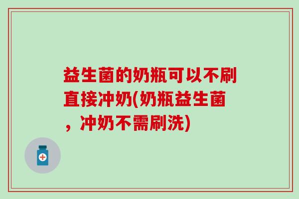 益生菌的奶瓶可以不刷直接冲奶(奶瓶益生菌，冲奶不需刷洗)