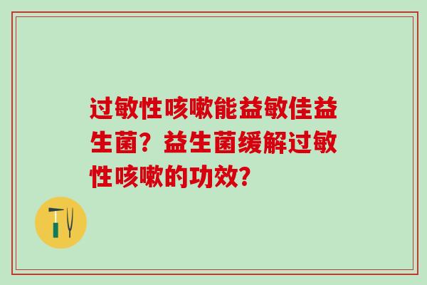 过敏性咳嗽能益敏佳益生菌？益生菌缓解过敏性咳嗽的功效？
