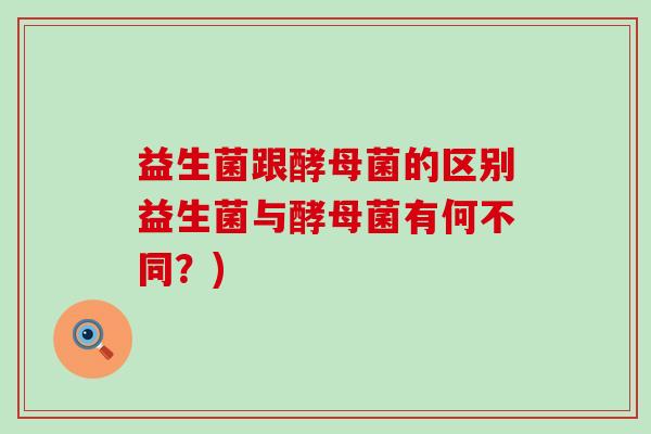 益生菌跟酵母菌的区别益生菌与酵母菌有何不同？)