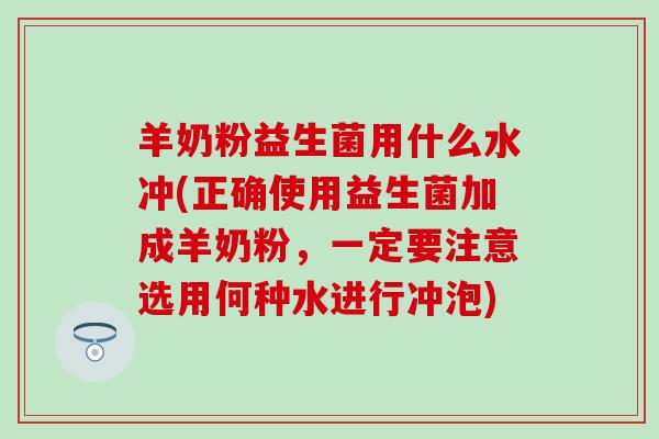 羊奶粉益生菌用什么水冲(正确使用益生菌加成羊奶粉，一定要注意选用何种水进行冲泡)